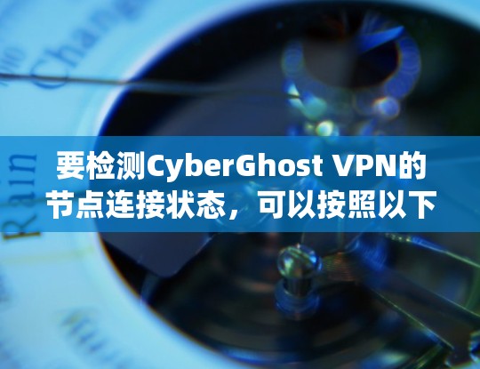 要检测CyberGhost VPN的节点连接状态,可以按照以下步骤进行 要检测CyberGhost VPN的节点连接状态,可以按照以下步骤进行