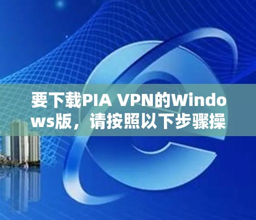 要下载PIA VPN的Windows版，请按照以下步骤操作