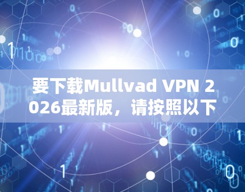 要下载Mullvad VPN 2026最新版,请按照以下步骤操作 要下载Mullvad VPN 2026最新版,请按照以下步骤操作