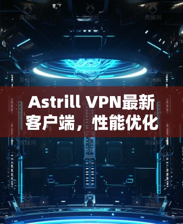 Astrill VPN最新客户端,性能优化与安全增强 Astrill VPN最新客户端,性能优化与安全增强