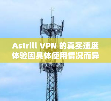 Astrill VPN 的真实速度体验因具体使用情况而异,但以下是一些综合分析和用户反馈,帮助你更好地了解其性能 Astrill VPN 的真实速度体验因具体使用情况而异,但以下是一些综合分析和用户反馈,帮助你更好地了解其性能