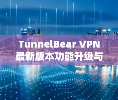 TunnelBear VPN最新版本功能升级与技术分析 TunnelBear VPN最新版本功能升级与技术分析