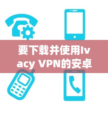 要下载并使用Ivacy VPN的安卓客户端,请按照以下步骤进行 要下载并使用Ivacy VPN的安卓客户端,请按照以下步骤进行