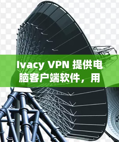 Ivacy VPN 提供电脑客户端软件,用户可以通过以下步骤下载和安装 Ivacy VPN 提供电脑客户端软件,用户可以通过以下步骤下载和安装