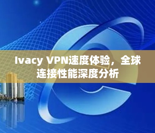 Ivacy VPN速度体验,全球连接性能深度分析 Ivacy VPN速度体验,全球连接性能深度分析