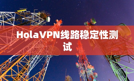 HolaVPN线路稳定性测试 HolaVPN线路稳定性测试