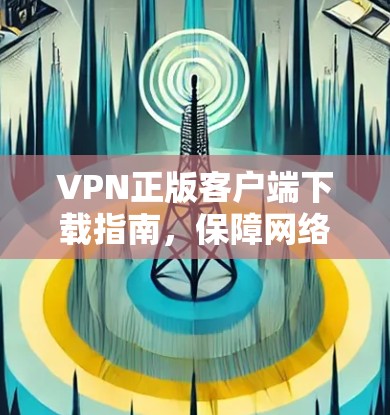VPN正版客户端下载指南,保障网络安全 VPN正版客户端下载指南,保障网络安全