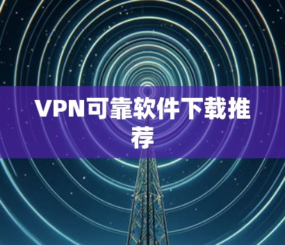 VPN可靠软件下载推荐 VPN可靠软件下载推荐
