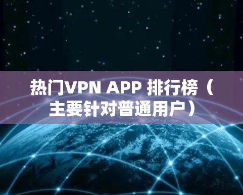热门VPN APP 排行榜(主要针对普通用户) 热门VPN APP 排行榜(主要针对普通用户)