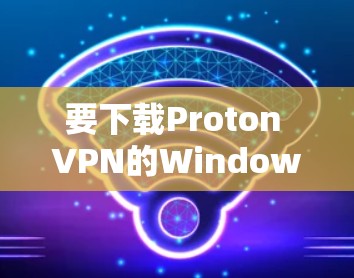 要下载Proton VPN的Windows版,请按照以下步骤操作 要下载Proton VPN的Windows版,请按照以下步骤操作