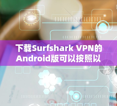 下载Surfshark VPN的Android版可以按照以下步骤进行 下载Surfshark VPN的Android版可以按照以下步骤进行