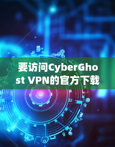 要访问CyberGhost VPN的官方下载页面,请按照以下步骤操作 要访问CyberGhost VPN的官方下载页面,请按照以下步骤操作