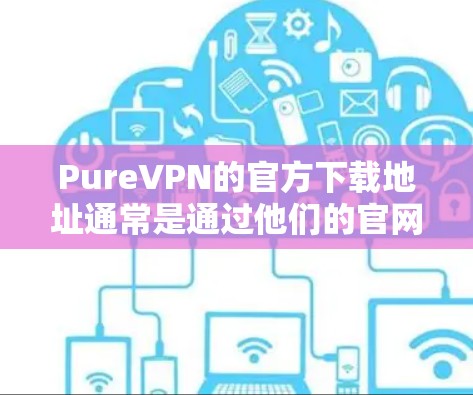 PureVPN的官方下载地址通常是通过他们的官网提供的。你可以通过以下步骤找到PureVPN的官方下载页面 PureVPN的官方下载地址通常是通过他们的官网提供的。你可以通过以下步骤找到PureVPN的官方下载页面