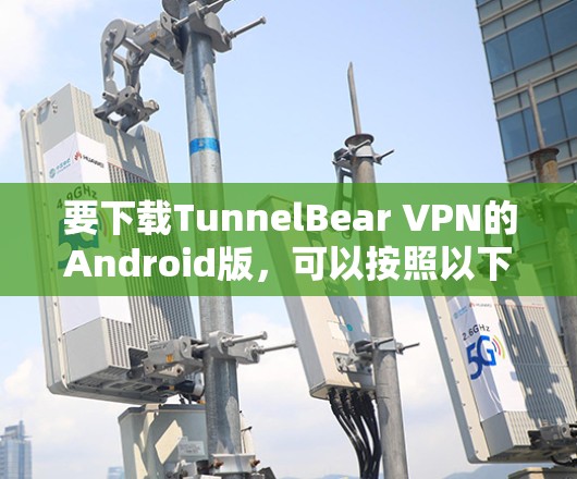 要下载TunnelBear VPN的Android版,可以按照以下步骤操作 要下载TunnelBear VPN的Android版,可以按照以下步骤操作