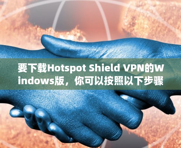 要下载Hotspot Shield VPN的Windows版,你可以按照以下步骤操作 要下载Hotspot Shield VPN的Windows版,你可以按照以下步骤操作
