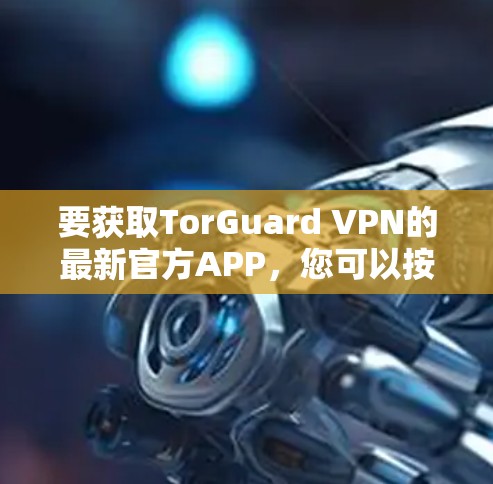 要获取TorGuard VPN的最新官方APP,您可以按照以下步骤操作 要获取TorGuard VPN的最新官方APP,您可以按照以下步骤操作