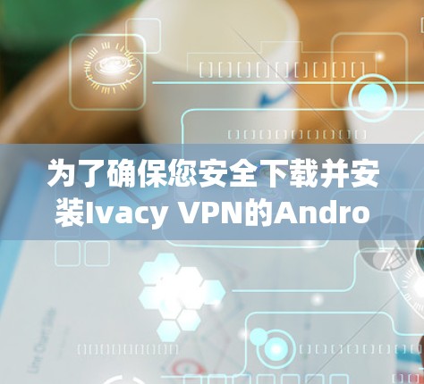 为了确保您安全下载并安装Ivacy VPN的Android版本，请遵循以下步骤