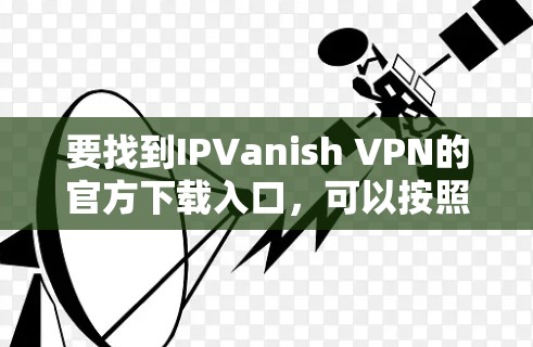要找到IPVanish VPN的官方下载入口，可以按照以下步骤操作