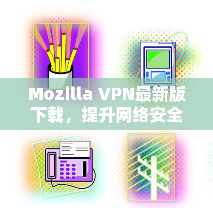 Mozilla VPN最新版下载,提升网络安全与流畅度 Mozilla VPN最新版下载,提升网络安全与流畅度