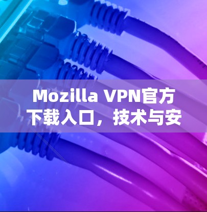 Mozilla VPN官方下载入口，技术与安全的双重保障