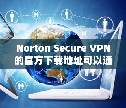 Norton Secure VPN的官方下载地址可以通过Norton的官方网站找到。以下是详细的步骤