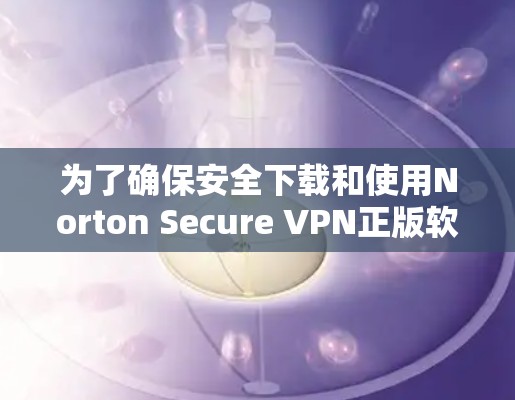 为了确保安全下载和使用Norton Secure VPN正版软件，请按照以下步骤操作