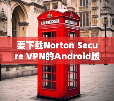 要下载Norton Secure VPN的Android版,可以按照以下步骤操作 要下载Norton Secure VPN的Android版,可以按照以下步骤操作