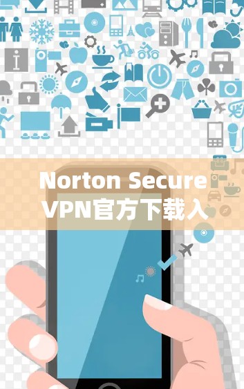 Norton Secure VPN官方下载入口，安全连接世界的必备工具