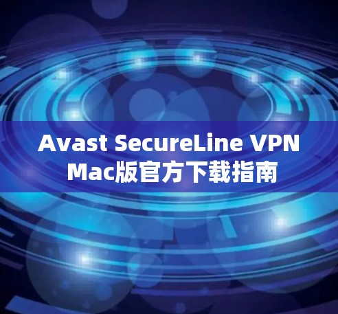 Avast SecureLine VPN Mac版官方下载指南 Avast SecureLine VPN Mac版官方下载指南