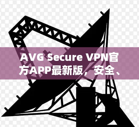 AVG Secure VPN官方APP最新版，安全、速度与用户体验的全面提升