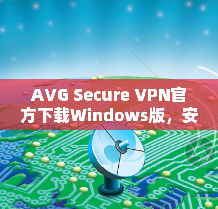 AVG Secure VPN官方下载Windows版，安全通讯的最佳选择