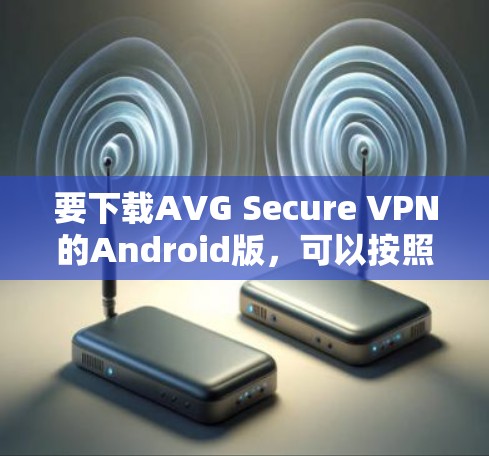 要下载AVG Secure VPN的Android版,可以按照以下步骤操作 要下载AVG Secure VPN的Android版,可以按照以下步骤操作