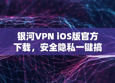 银河VPN iOS版官方下载,安全隐私一键搞定 银河VPN iOS版官方下载,安全隐私一键搞定