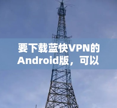 要下载蓝快VPN的Android版，可以按照以下步骤操作