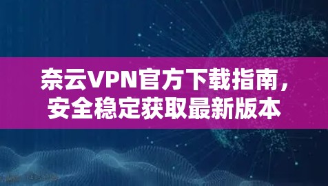 奈云VPN官方下载指南，安全稳定获取最新版本
