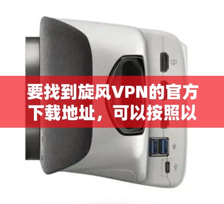 要找到旋风VPN的官方下载地址,可以按照以下步骤操作 要找到旋风VPN的官方下载地址,可以按照以下步骤操作