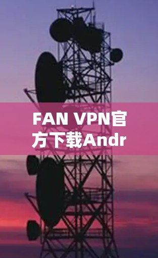 FAN VPN官方下载Android版,安全稳定畅快上网 FAN VPN官方下载Android版,安全稳定畅快上网