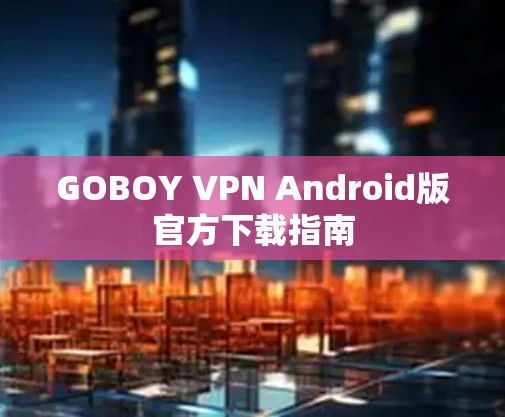 GOBOY VPN Android版官方下载指南 GOBOY VPN Android版官方下载指南