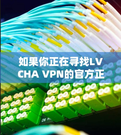 如果你正在寻找LVCHA VPN的官方正版软件，以下是一些建议和步骤，帮助你确认如何获取并安装正版软件