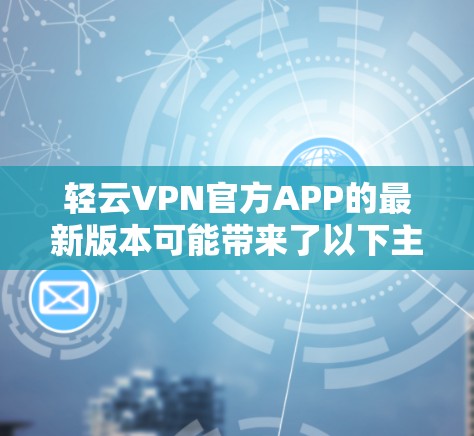 轻云VPN官方APP的最新版本可能带来了以下主要改进和功能 轻云VPN官方APP的最新版本可能带来了以下主要改进和功能