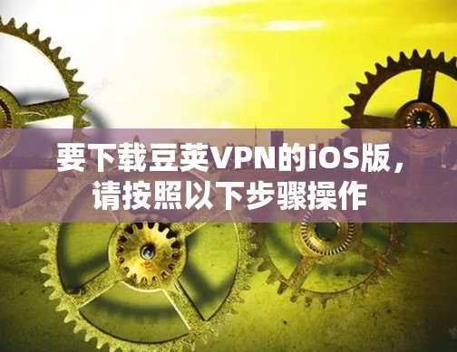 要下载豆荚VPN的iOS版,请按照以下步骤操作 要下载豆荚VPN的iOS版,请按照以下步骤操作
