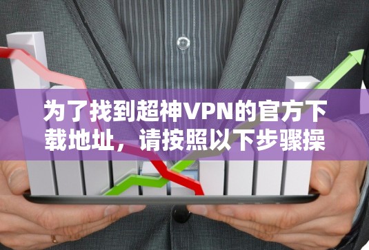 为了找到超神VPN的官方下载地址,请按照以下步骤操作 为了找到超神VPN的官方下载地址,请按照以下步骤操作