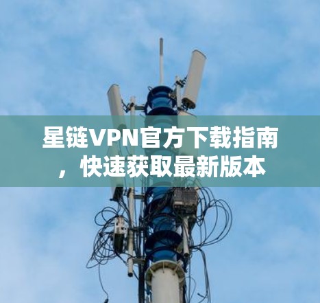 星链VPN官方下载指南,快速获取最新版本 星链VPN官方下载指南,快速获取最新版本