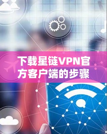 下载星链VPN官方客户端的步骤如下 下载星链VPN官方客户端的步骤如下