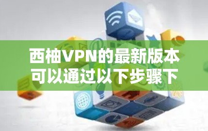 西柚VPN的最新版本可以通过以下步骤下载 西柚VPN的最新版本可以通过以下步骤下载