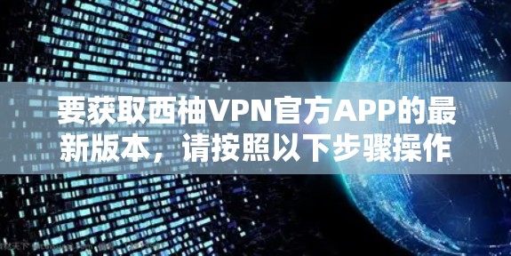 要获取西柚VPN官方APP的最新版本,请按照以下步骤操作 要获取西柚VPN官方APP的最新版本,请按照以下步骤操作