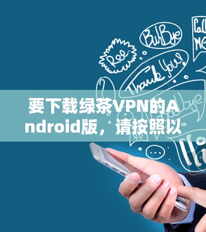 要下载绿茶VPN的Android版,请按照以下步骤操作 要下载绿茶VPN的Android版,请按照以下步骤操作