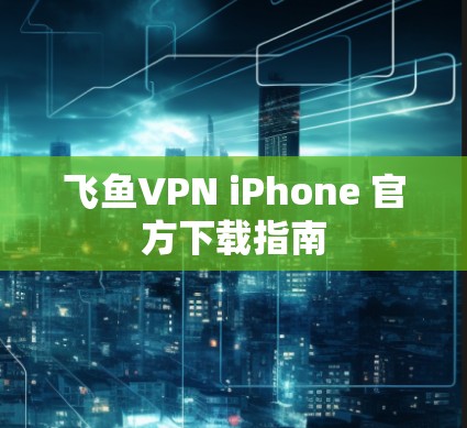 飞鱼VPN iPhone 官方下载指南 飞鱼VPN iPhone 官方下载指南