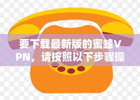 要下载最新版的蜜蜂VPN,请按照以下步骤操作 要下载最新版的蜜蜂VPN,请按照以下步骤操作