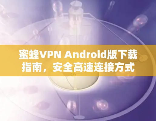蜜蜂VPN Android版下载指南,安全高速连接方式 蜜蜂VPN Android版下载指南,安全高速连接方式